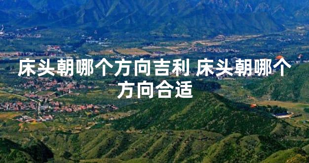 床头朝哪个方向吉利 床头朝哪个方向合适